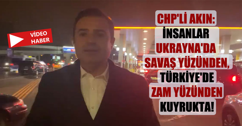 CHP’li Akın: İnsanlar Ukrayna’da savaş yüzünden, Türkiye’de zam yüzünden kuyrukta!