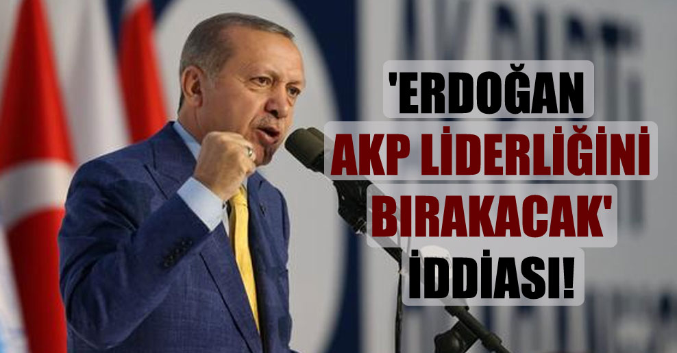‘Erdoğan AKP liderliğini bırakacak’ iddiası!
