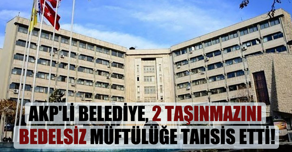 AKP’li belediye, 2 taşınmazını bedelsiz müftülüğe tahsis etti!