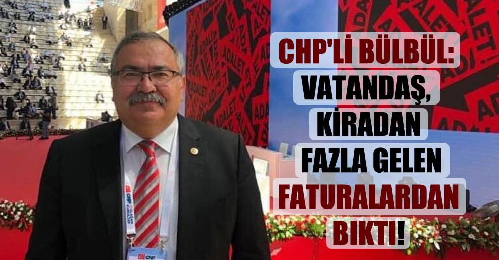 CHP’li Bülbül: Vatandaş, kiradan fazla gelen faturalardan bıktı!