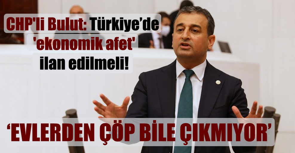 CHP’li Bulut: Türkiye’de ‘ekonomik afet’ ilan edilmeli!
