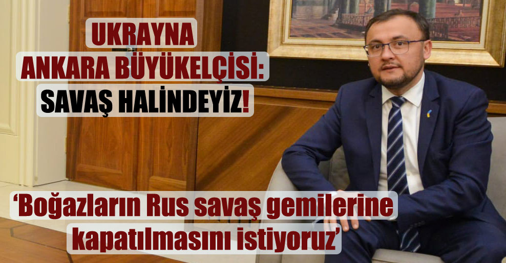 Ukrayna Ankara Büyükelçisi: Savaş halindeyiz!