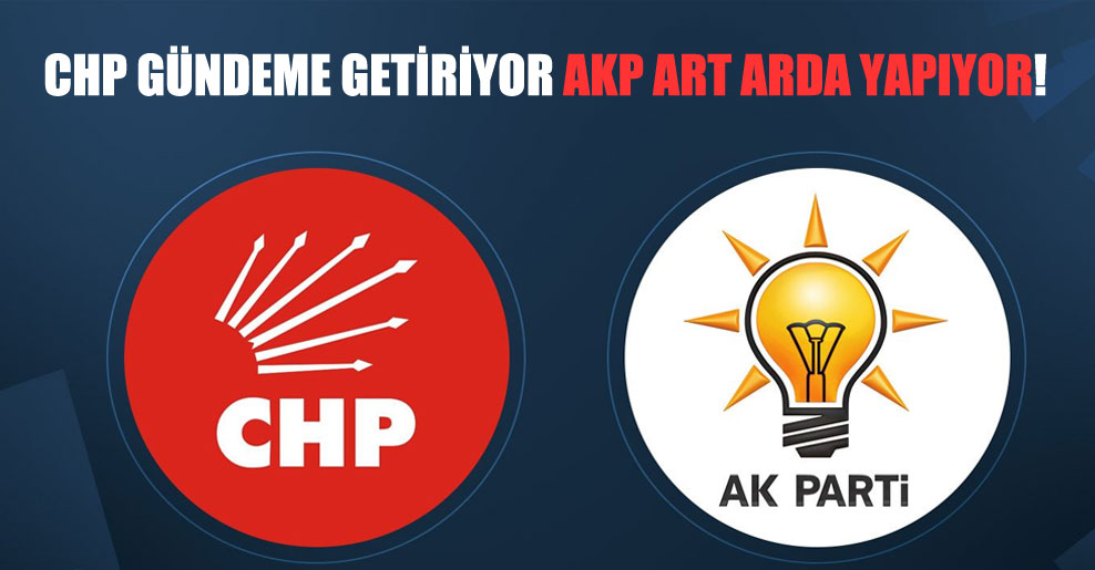 CHP gündeme getiriyor AKP art arda yapıyor!
