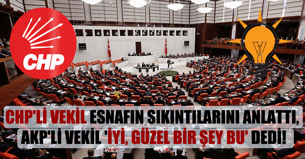 CHP’li vekil esnafın sıkıntılarını anlattı, AKP’li vekil ‘İyi, güzel bir şey bu’ dedi!