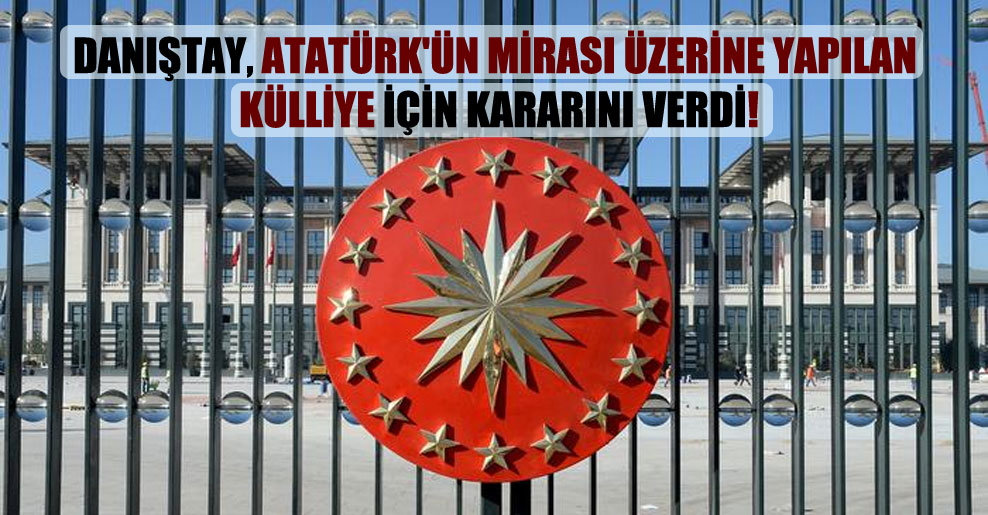 Danıştay, Atatürk’ün mirası üzerine yapılan külliye için kararını verdi!