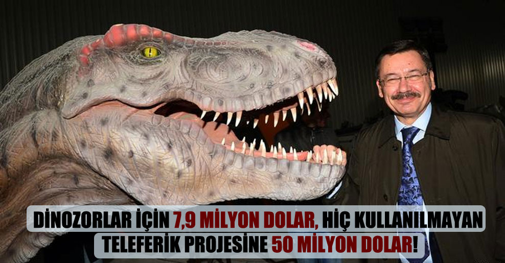 Dinozorlar için 7,9 milyon dolar, hiç kullanılmayan teleferik projesine 50 milyon dolar!