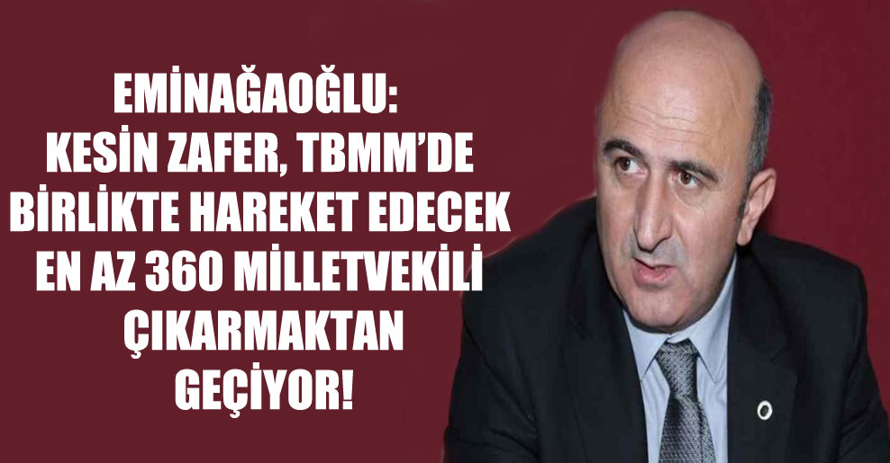 Eminağaoğlu: Kesin zafer, TBMM’de birlikte hareket edecek en az 360 milletvekili çıkarmaktan geçiyor!