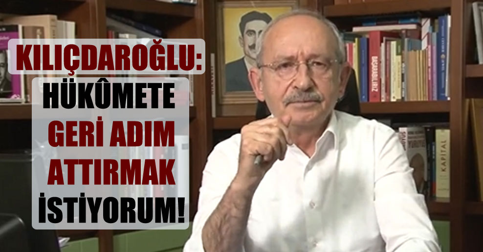 Kılıçdaroğlu: Hükûmete geri adım attırmak istiyorum!
