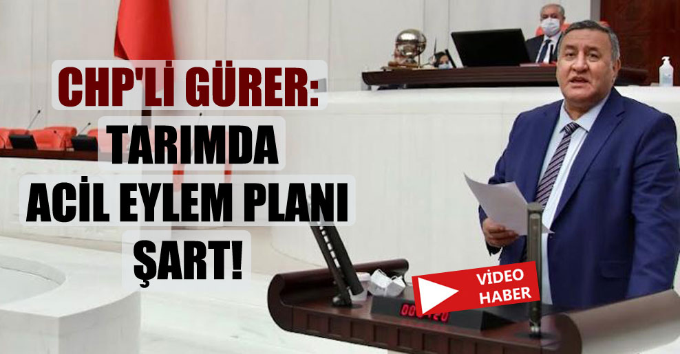 CHP’li Gürer: Tarımda acil eylem planı şart!