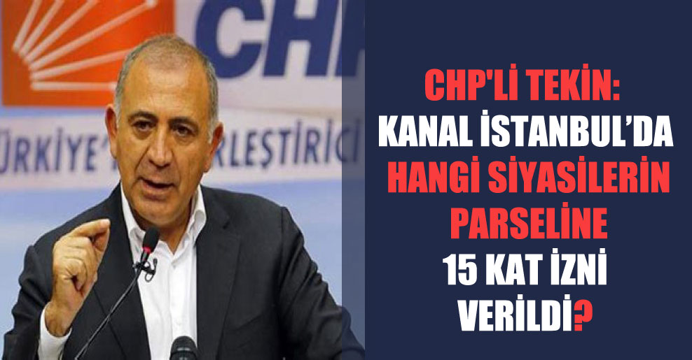 CHP’li Tekin: Kanal İstanbul’da hangi siyasilerin parseline 15 kat izni verildi?