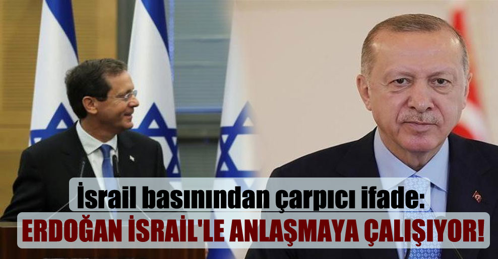 İsrail basınından çarpıcı ifade: Erdoğan İsrail’le anlaşmaya çalışıyor!