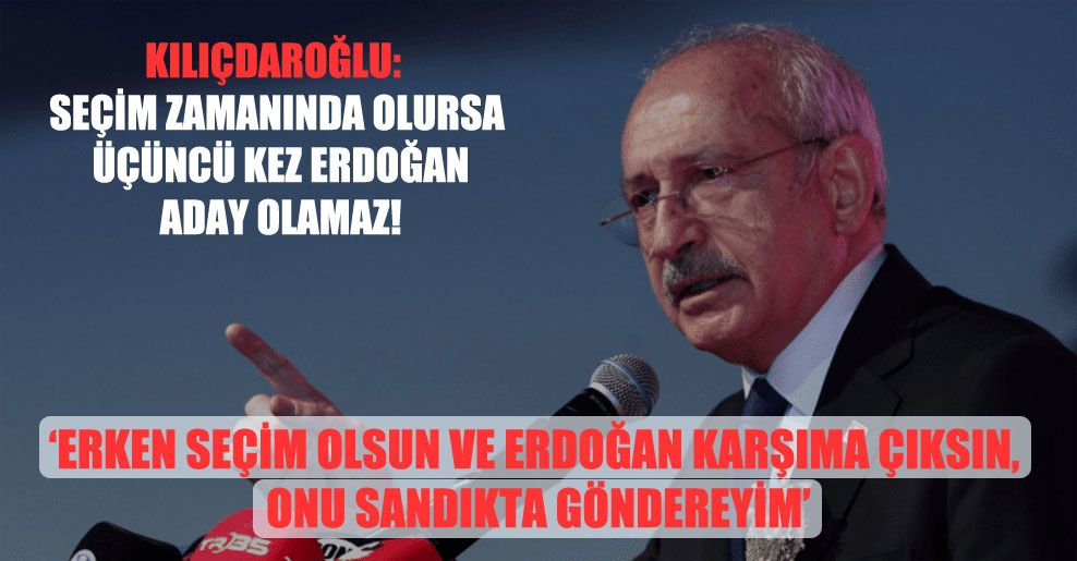Kılıçdaroğlu: Seçim zamanında olursa üçüncü kez Erdoğan aday olamaz!