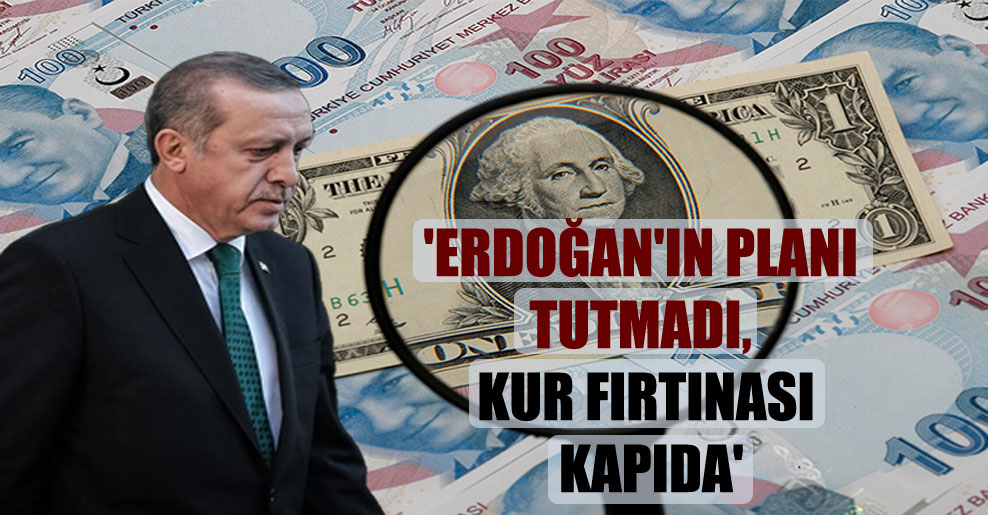 ‘Erdoğan’ın planı tutmadı, kur fırtınası kapıda’