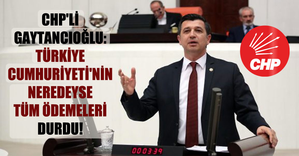 CHP’li Gaytancıoğlu: Türkiye Cumhuriyeti’nin neredeyse tüm ödemeleri durdu!