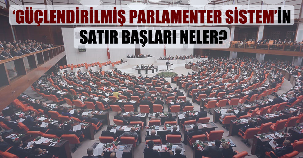 ‘Güçlendirilmiş Parlamenter Sistem’in satır başları neler?