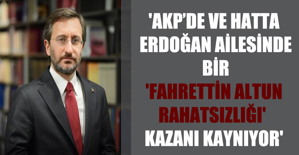 ‘AKP’de ve hatta Erdoğan ailesinde bir ‘Fahrettin Altun rahatsızlığı’ kazanı kaynıyor’