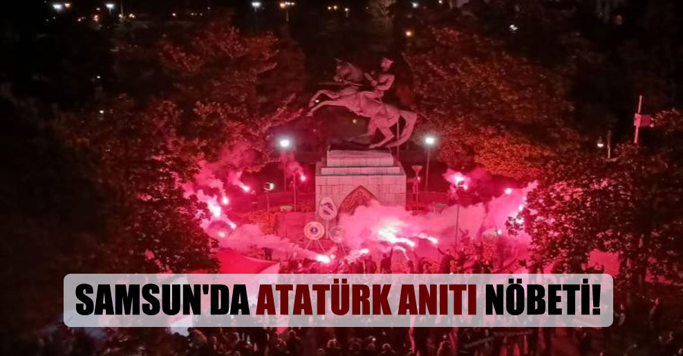 Samsun’da Atatürk Anıtı nöbeti!