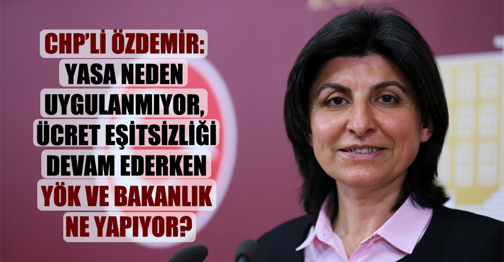 CHP’li Özdemir: Yasa neden uygulanmıyor, ücret eşitsizliği devam ederken YÖK ve Bakanlık ne yapıyor?