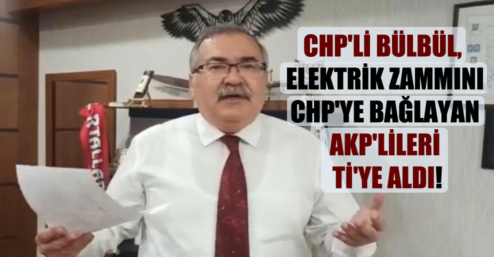 CHP’li Bülbül, elektrik zammını CHP’ye bağlayan AKP’lileri ti’ye aldı!