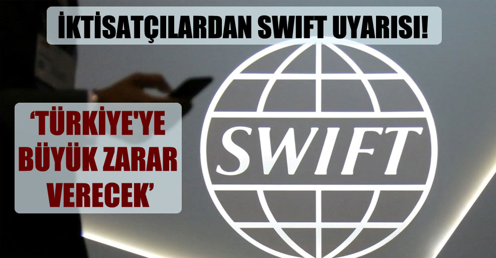 İktisatçılardan SWIFT uyarısı: Türkiye’ye büyük zarar verecek