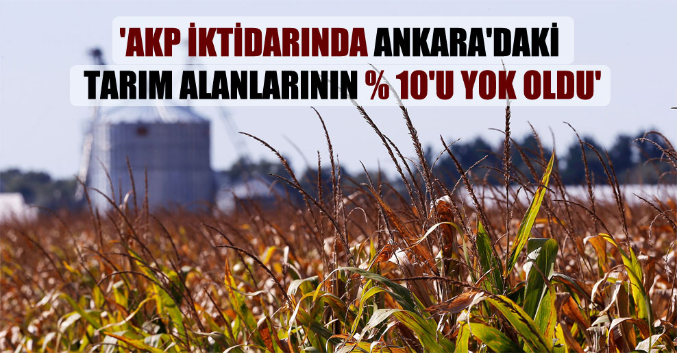 ‘AKP iktidarında Ankara’daki tarım alanlarının yüzde 10’u yok oldu’
