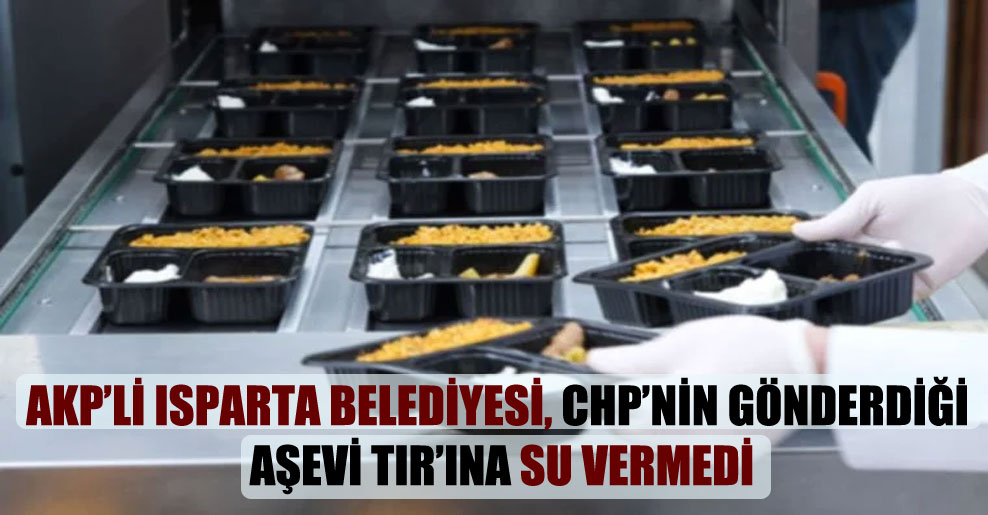 AKP’li Isparta Belediyesi, CHP’nin gönderdiği aşevi TIR’ına su vermedi