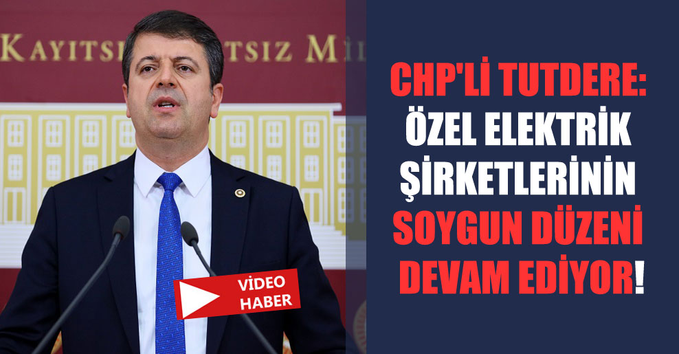 CHP’li Tutdere: Özel elektrik şirketlerinin soygun düzeni devam ediyor!