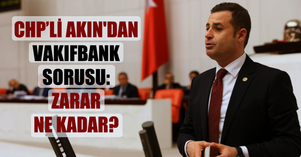 CHP’li Akın’dan Vakıfbank sorusu: Zarar ne kadar?