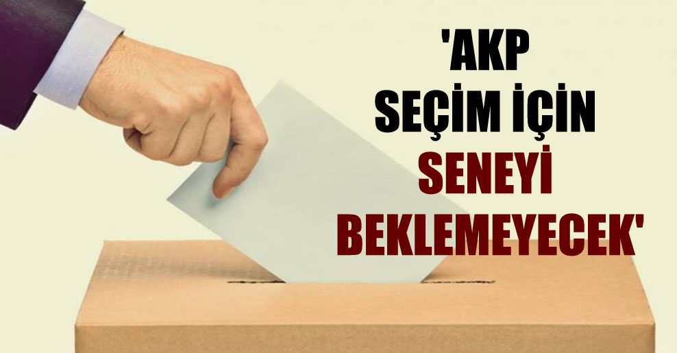 ‘AKP seçim için seneyi beklemeyecek’