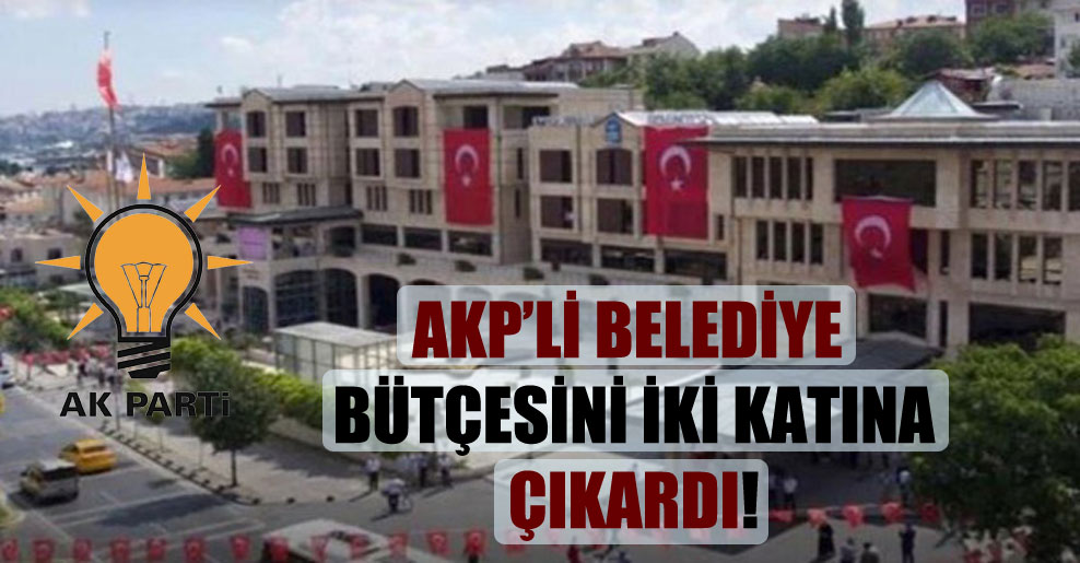 AKP’li belediye bütçesini iki katına çıkardı!