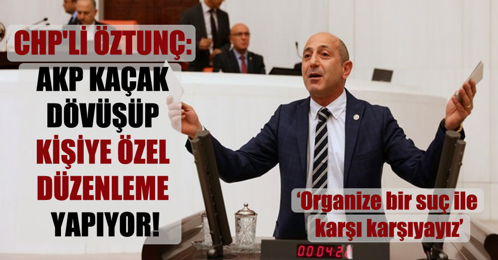 CHP’li Öztunç: AKP kaçak dövüşüp kişiye özel düzenleme yapıyor!