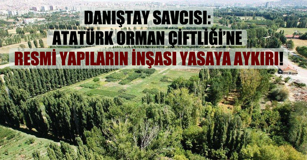 Danıştay savcısı: Atatürk Orman Çiftliği’ne resmi yapıların inşası yasaya aykırı!