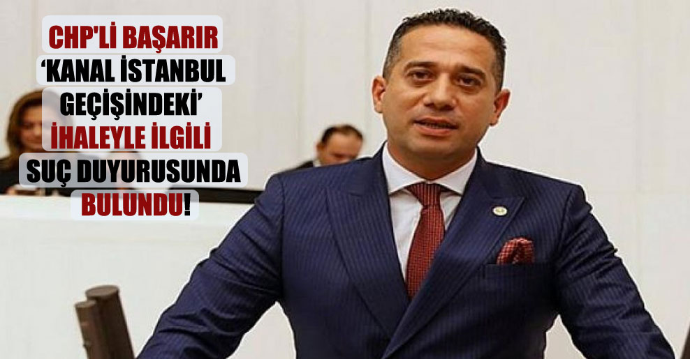 CHP’li Başarır ‘Kanal İstanbul geçişindeki’ ihaleyle ilgili suç duyurusunda bulundu!
