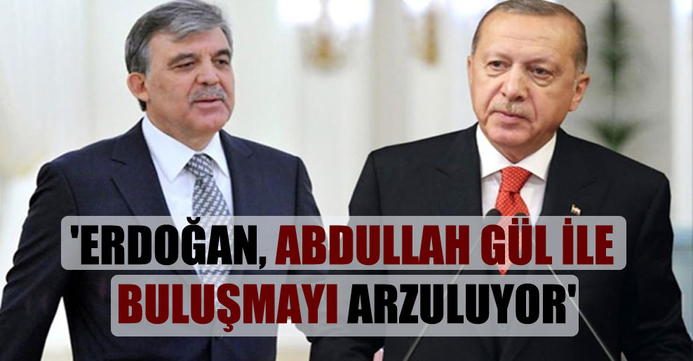 ‘Erdoğan, Abdullah Gül ile buluşmayı arzuluyor’