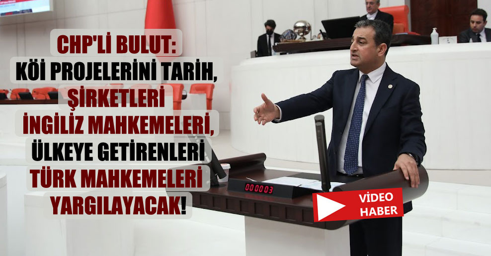 CHP’li Bulut: KÖİ projelerini tarih, şirketleri İngiliz Mahkemeleri, ülkeye getirenleri Türk Mahkemeleri yargılayacak!