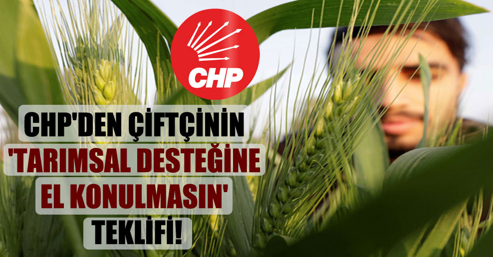CHP’den çiftçinin ‘tarımsal desteğine el konulmasın’ teklifi!