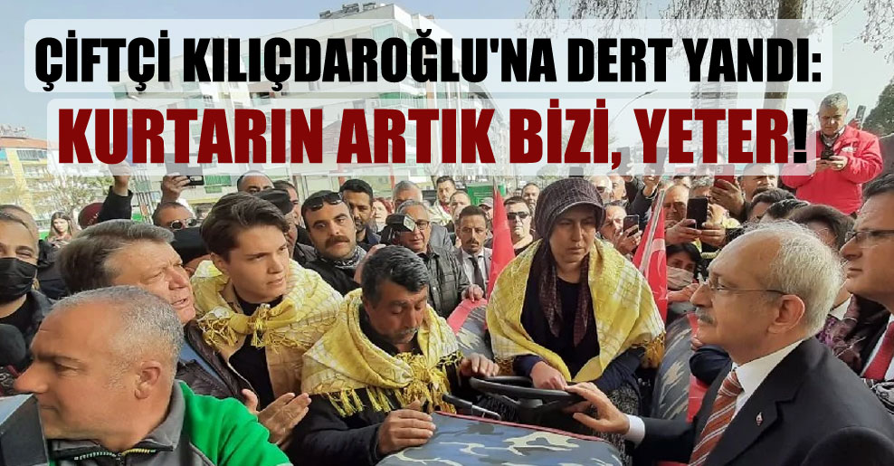Çiftçi Kılıçdaroğlu’na dert yandı: Kurtarın artık bizi, yeter!