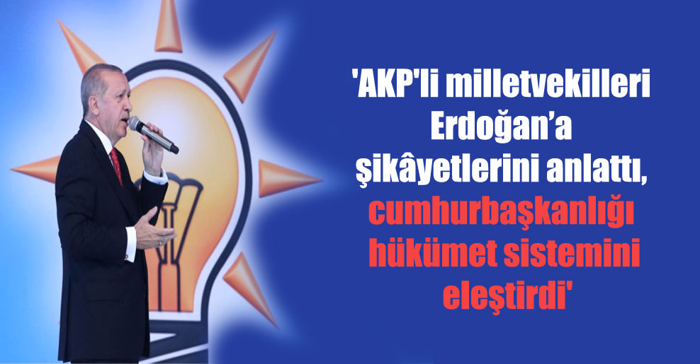 ‘AKP’li milletvekilleri Erdoğan’a şikâyetlerini anlattı, cumhurbaşkanlığı hükümet sistemini eleştirdi’