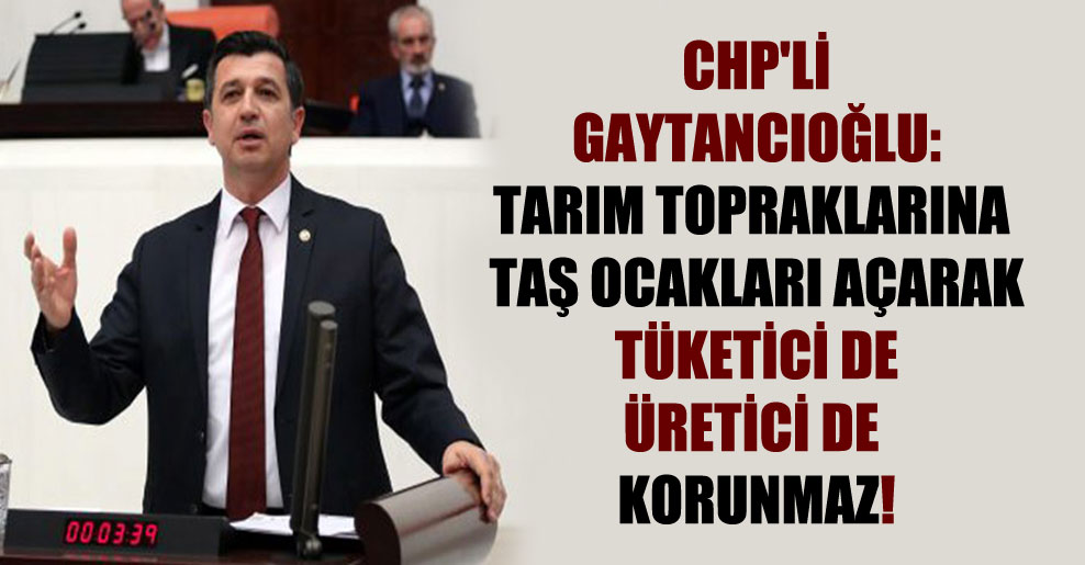 CHP’li Gaytancıoğlu: Tarım topraklarına taş ocakları açarak tüketici de üretici de korunmaz!