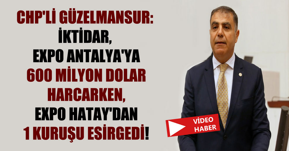CHP’li Güzelmansur: İktidar, EXPO Antalya’ya 600 milyon Dolar harcarken, EXPO Hatay’dan 1 kuruşu esirgedi!