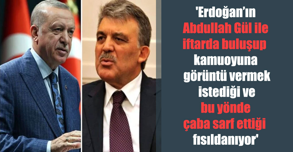 ‘Erdoğan’ın Abdullah Gül ile iftarda buluşup kamuoyuna görüntü vermek istediği ve bu yönde çaba sarf ettiği fısıldanıyor’
