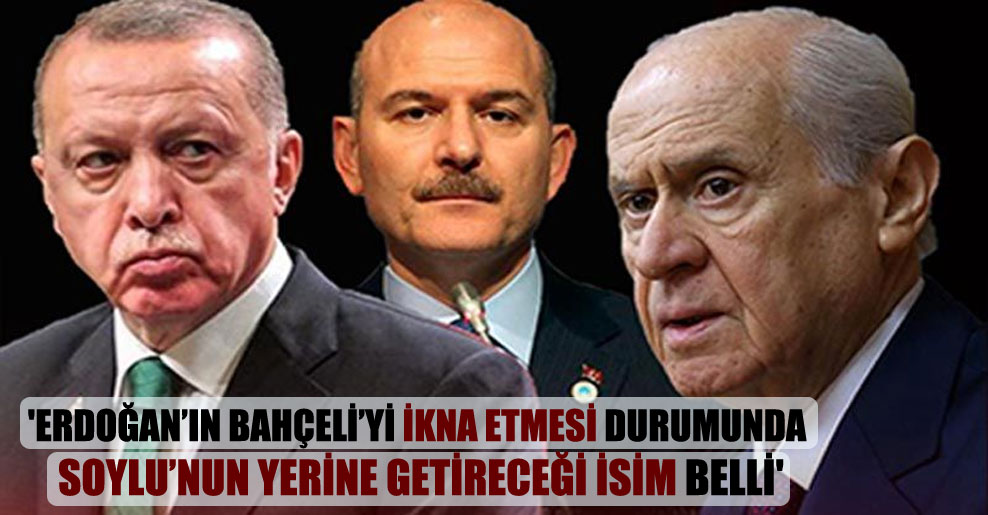 ‘Erdoğan’ın Bahçeli’yi ikna etmesi durumunda Soylu’nun yerine getireceği isim belli’