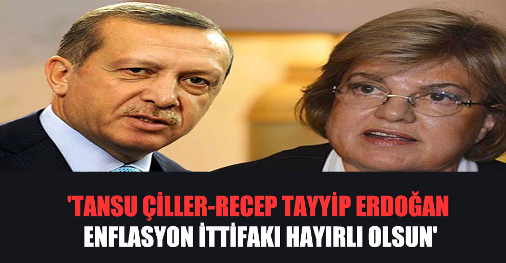 ‘Tansu Çiller-Recep Tayyip Erdoğan enflasyon ittifakı hayırlı olsun’