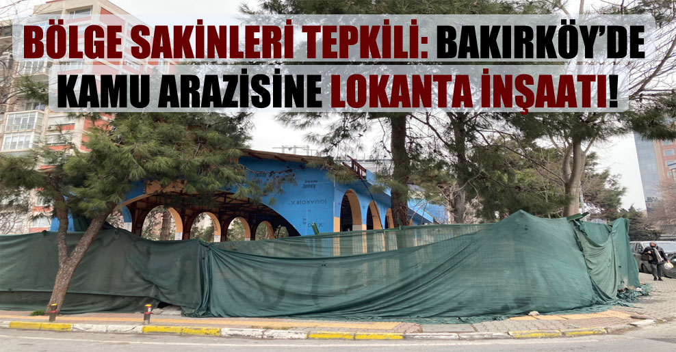 Bölge sakinleri tepkili: Bakırköy’de kamu arazisine lokanta inşaatı!