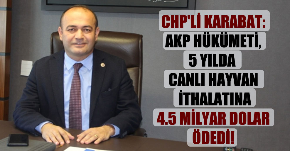 CHP’li Karabat: AKP hükümeti, 5 yılda canlı hayvan ithalatına 4.5 milyar dolar ödedi!