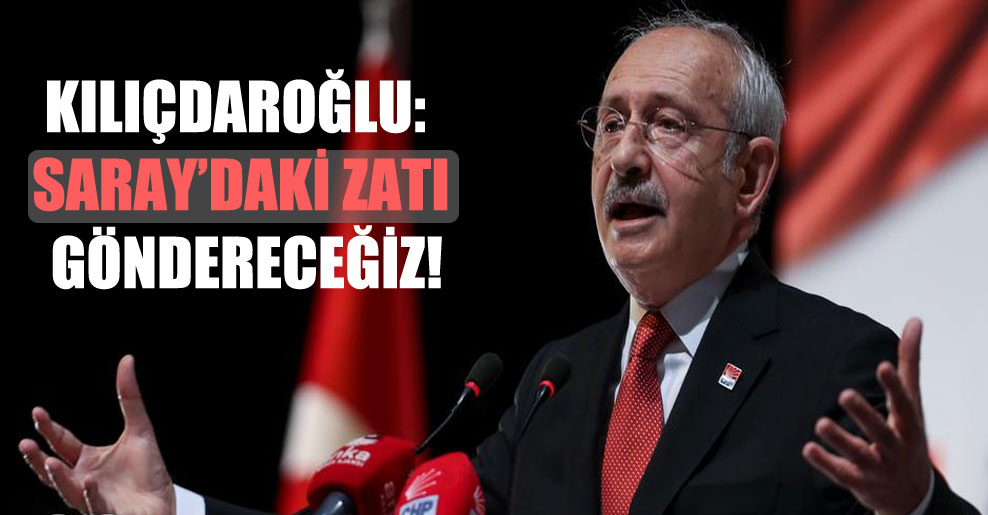 Kılıçdaroğlu: Saray’daki zatı göndereceğiz!
