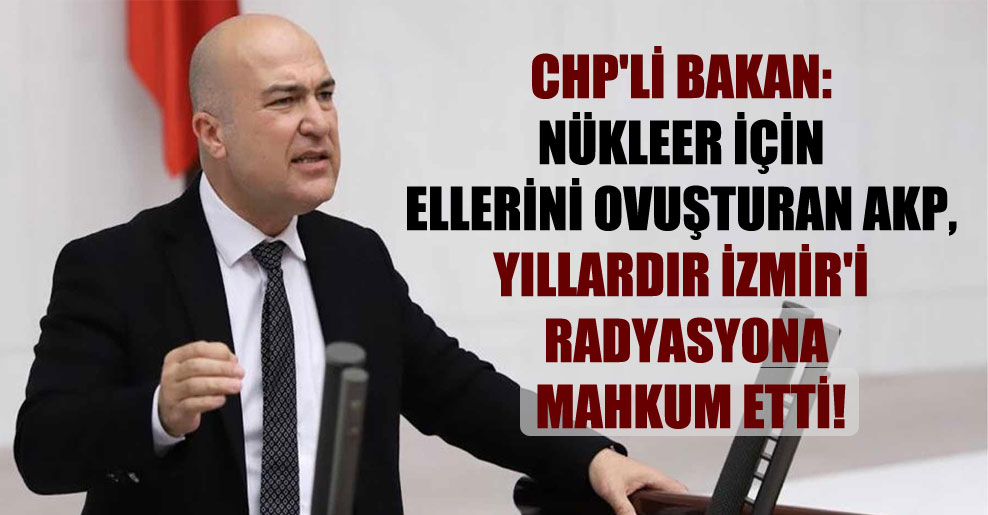 CHP’li Bakan: Nükleer için ellerini ovuşturan AKP, yıllardır İzmir’i radyasyona mahkum etti!