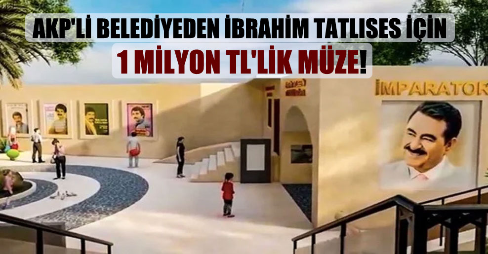 AKP’li belediyeden İbrahim Tatlıses için 1 milyon TL’lik müze!