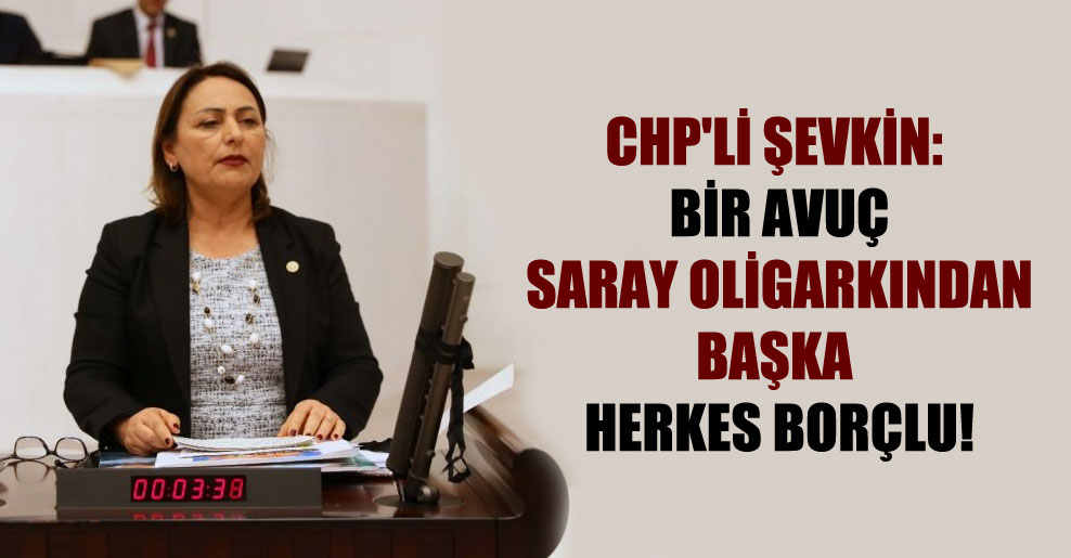 CHP’li Şevkin: Bir avuç Saray oligar­kından başka herkes borçlu!