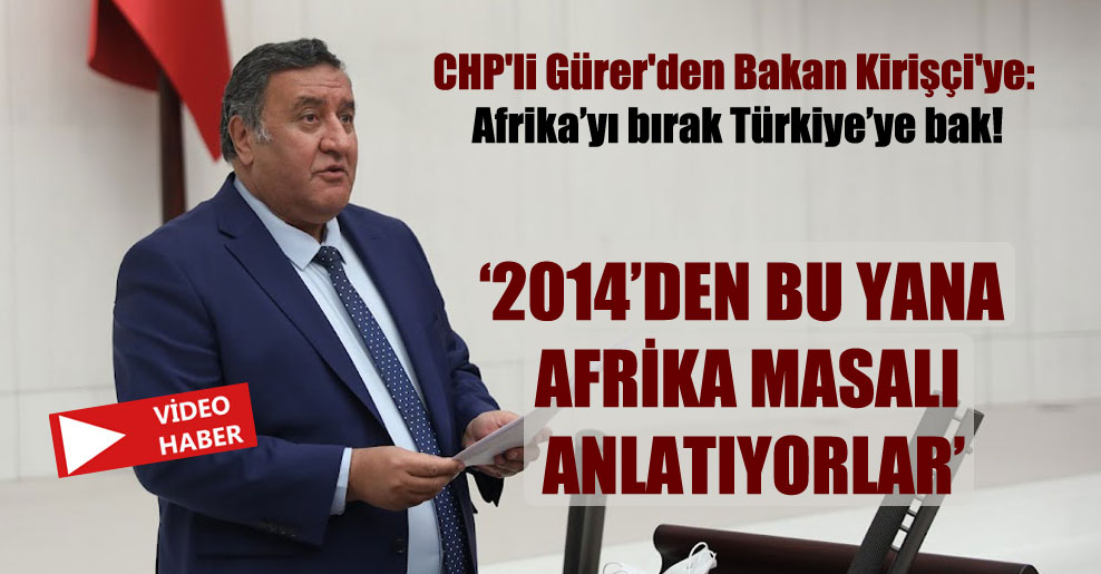 CHP’li Gürer’den Bakan Kirişçi’ye: Afrika’yı bırak Türkiye’ye bak!